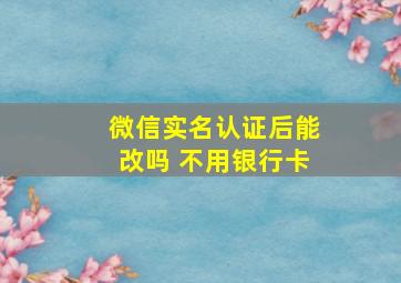 微信实名认证后能改吗 不用银行卡